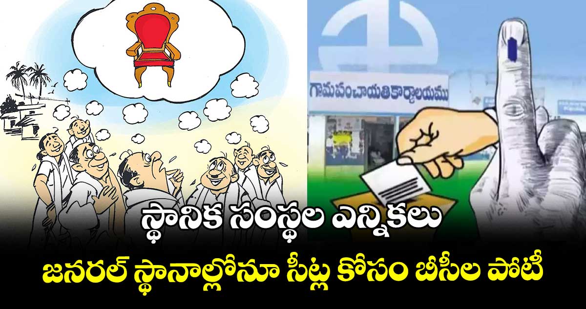 స్థానిక సంస్థల ఎన్నికలు: జనరల్ స్థానాల్లోనూ సీట్ల కోసం బీసీల పోటీ