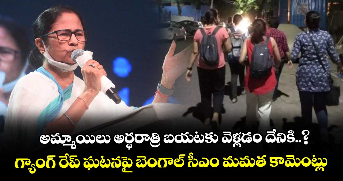 అమ్మాయిలు అర్ధరాత్రి బయటకు వెళ్లడం దేనికి..? గ్యాంగ్‌‌‌‌ రేప్ ఘటనపై బెంగాల్ సీఎం మమత కామెంట్లు  
