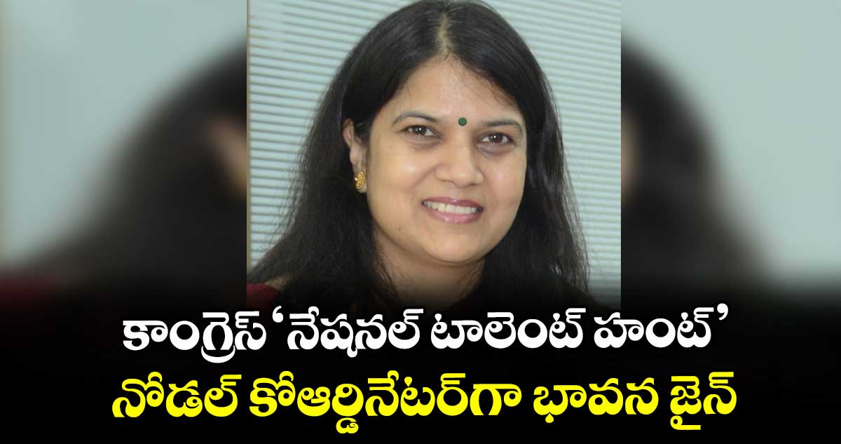కాంగ్రెస్ ‘నేషనల్ టాలెంట్ హంట్’ ..నోడల్ కోఆర్డినేటర్గా భావన జైన్