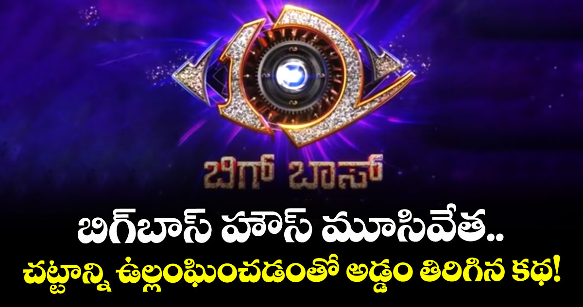 Bigg Boss Shut Down: బిగ్‌బాస్ హౌస్ మూసివేత.. చట్టాన్ని ఉల్లంఘించడంతో అడ్డం తిరిగిన కథ!