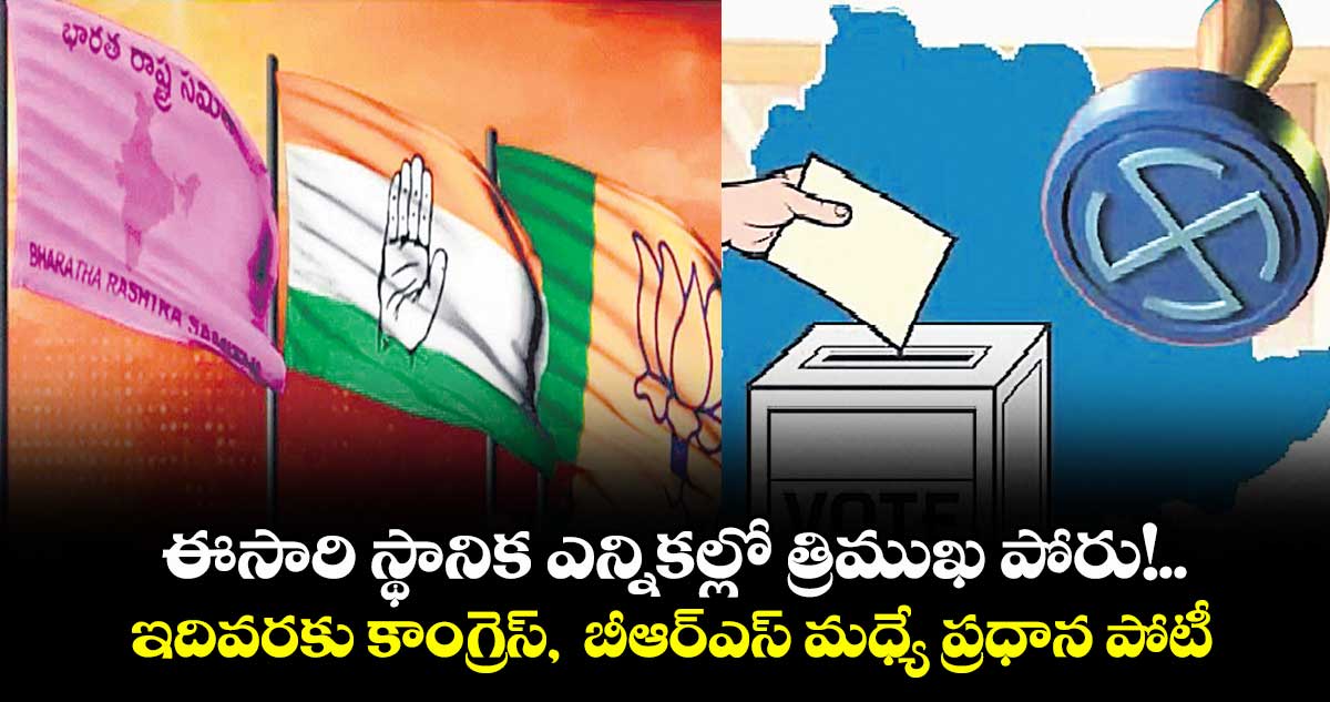 ఈసారి స్థానిక ఎన్నికల్లో  త్రిముఖ పోరు!.. ఇదివరకు కాంగ్రెస్,  బీఆర్ఎస్ మధ్యే ప్రధాన పోటీ