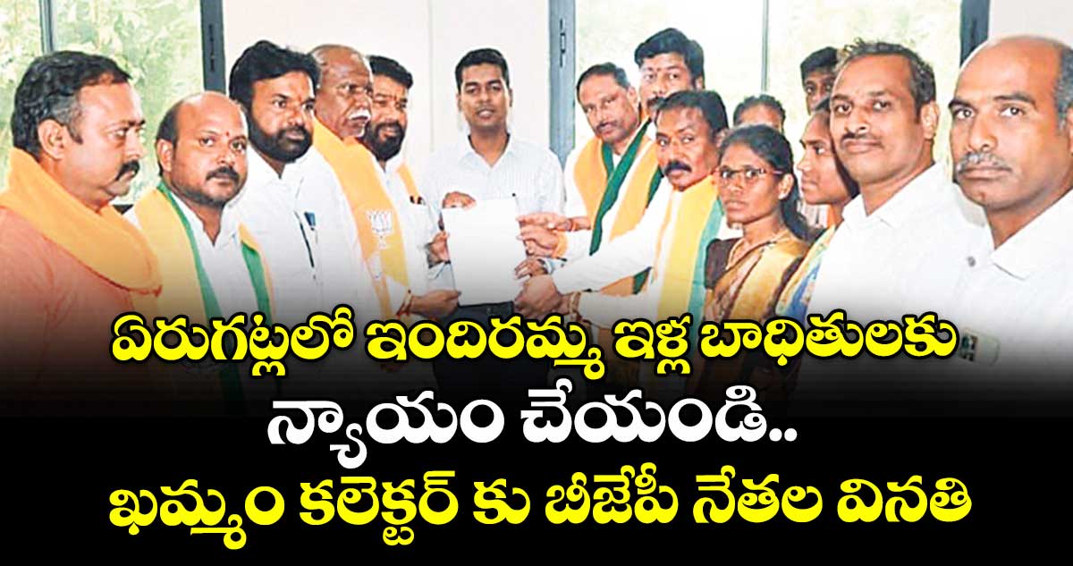ఏరుగట్లలో ఇందిరమ్మ ఇళ్ల బాధితులకు న్యాయం చేయండి.. ఖమ్మం కలెక్టర్ కు బీజేపీ నేతల వినతి