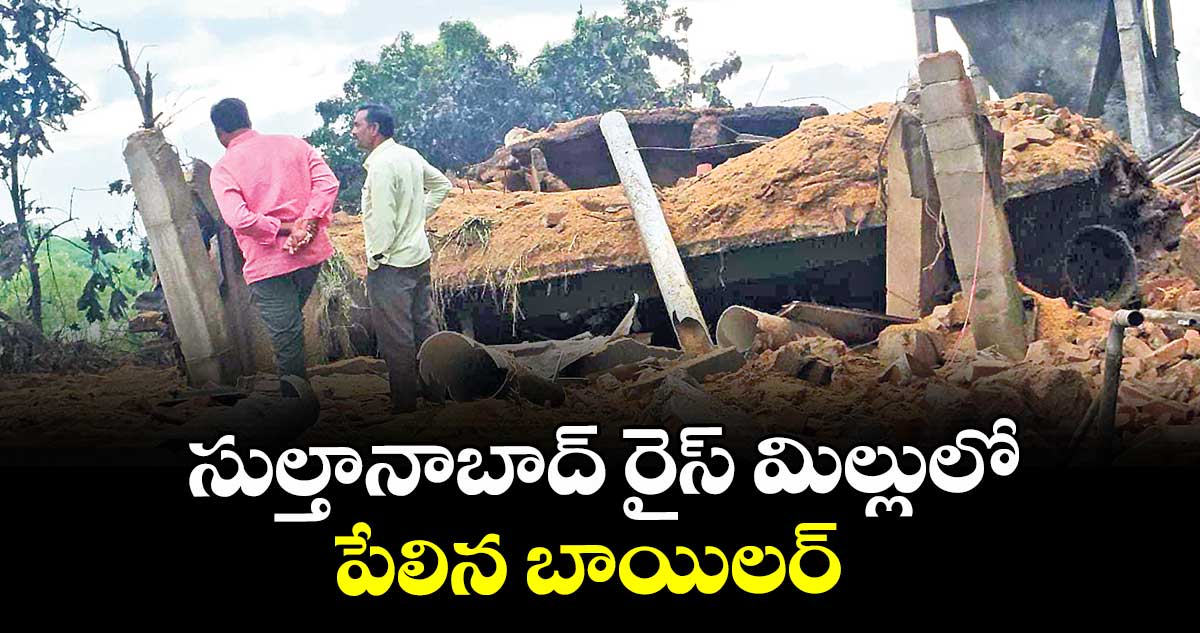 సుల్తానాబాద్  రైస్ మిల్లులో పేలిన బాయిలర్