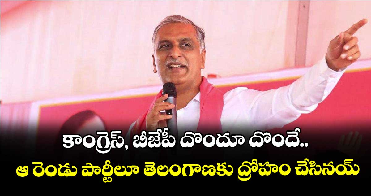 కాంగ్రెస్, బీజేపీ దొందూ దొందే..ఆ రెండు పార్టీలూ తెలంగాణకు ద్రోహం చేసినయ్: హరీశ్ రావు