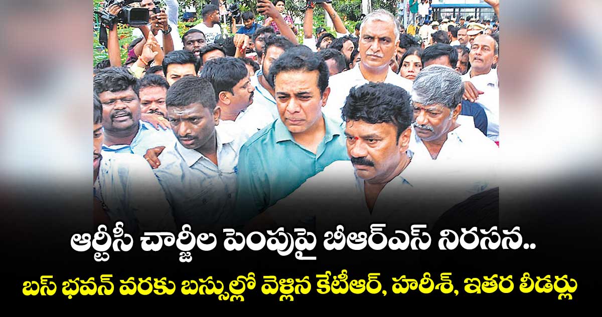 ఆర్టీసీ చార్జీల పెంపుపై బీఆర్ఎస్ నిరసన..బస్ భవన్ వరకు బస్సుల్లో వెళ్లిన కేటీఆర్, హరీశ్, ఇతర లీడర్లు