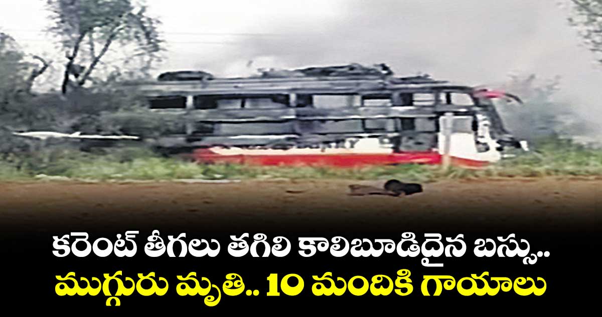 కరెంట్ తీగలు తగిలి కాలిబూడిదైన బస్సు.. ముగ్గురు మృతి.. 10 మందికి గాయాలు