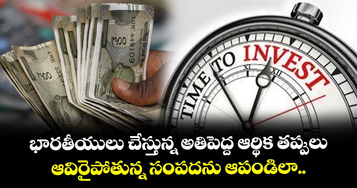భారతీయులు చేస్తున్న అతిపెద్ద ఆర్థిక తప్పులు.. ఆవిరైపోతున్న సంపదను ఆపండిలా..
