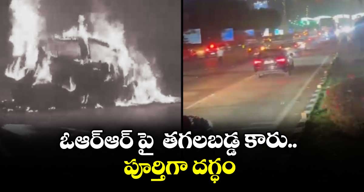 ఓఆర్ఆర్ పై  తగలబడ్డ కారు.. పూర్తిగా దగ్ధం