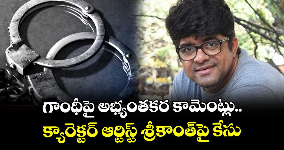 గాంధీపై అభ్యంతకర కామెంట్లు.. క్యారెక్టర్ ఆర్టిస్ట్ శ్రీకాంత్పై కేసు