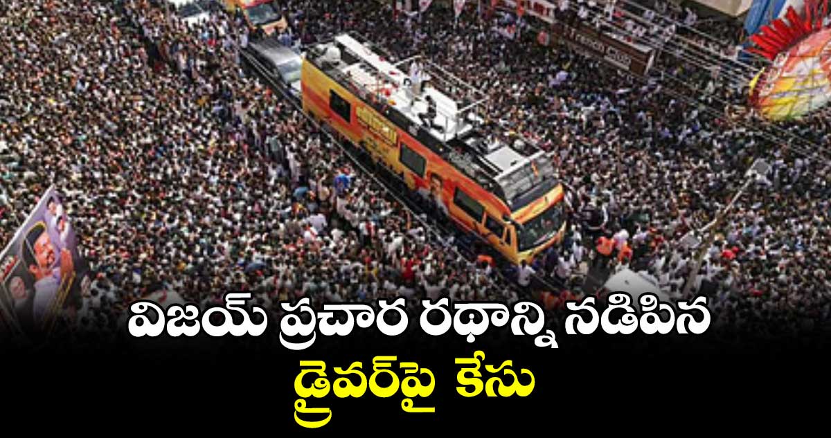 విజయ్ ప్రచార రథాన్ని నడిపిన డ్రైవర్⁭పై  కేసు