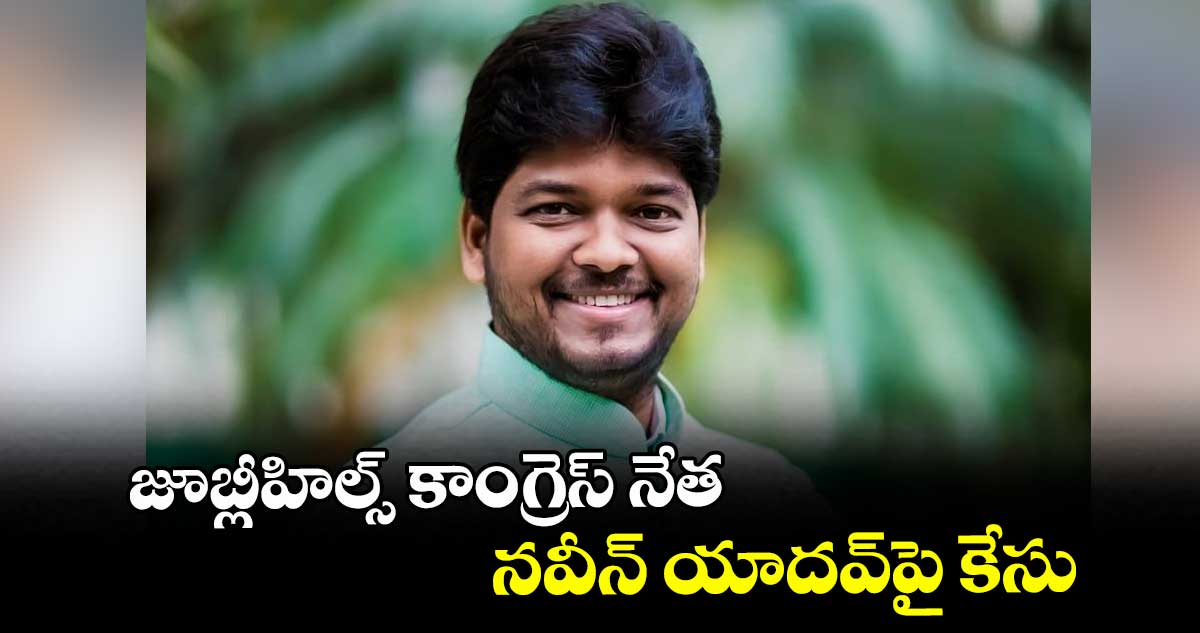 జూబ్లీహిల్స్ కాంగ్రెస్ నేత నవీన్ యాదవ్పై కేసు