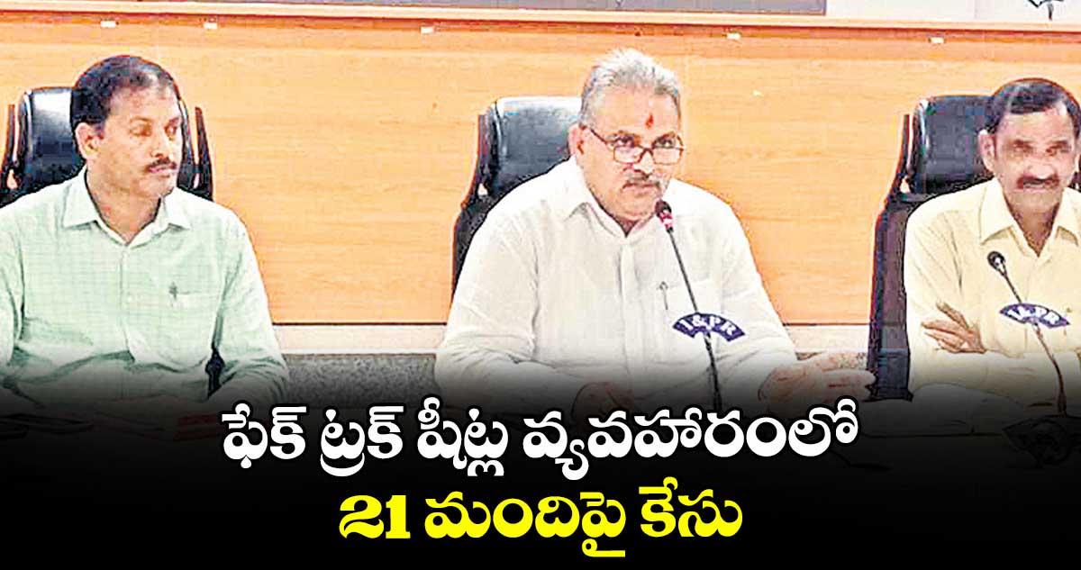ఫేక్ ట్రక్ షీట్ల వ్యవహారంలో 21 మందిపై కేసు
