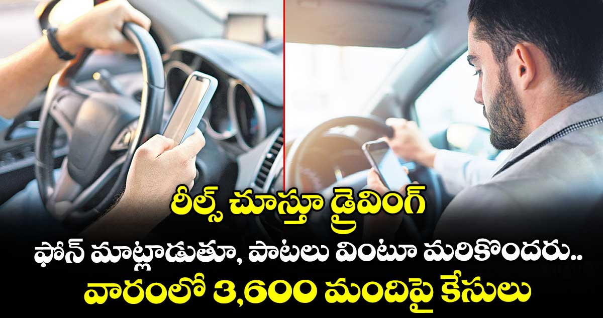రీల్స్ చూస్తూ డ్రైవింగ్.. ఫోన్ మాట్లాడుతూ, పాటలు వింటూ మరికొందరు.. వారంలో 3,600 మందిపై కేసులు