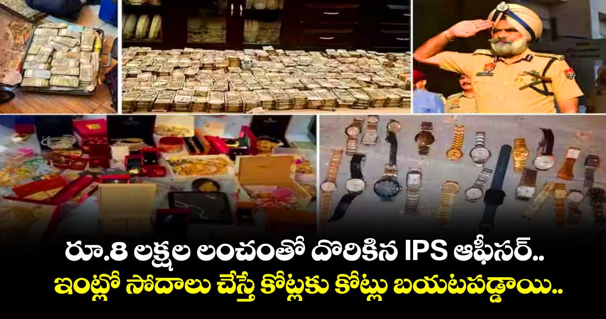 రూ.8 లక్షల లంచంతో దొరికిన IPS ఆఫీసర్ : ఇంట్లో సోదాలు చేస్తే కోట్లకు కోట్లు బయటపడ్డాయి..