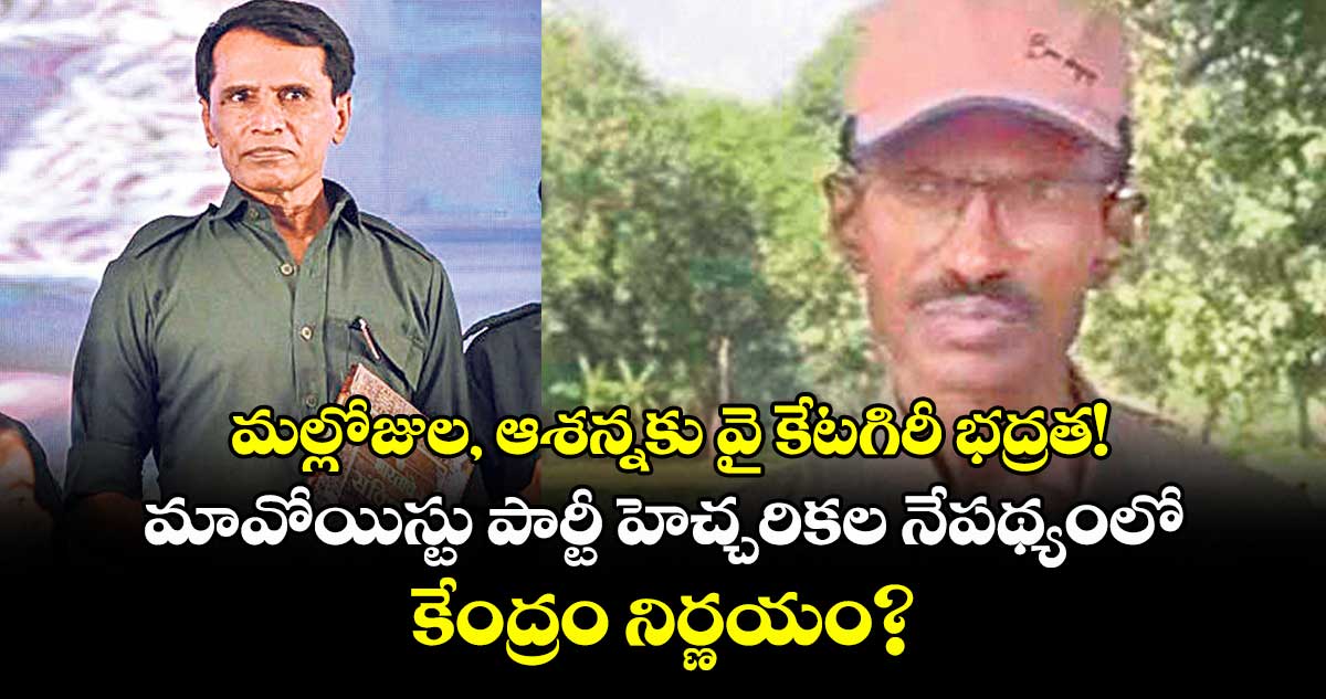 మల్లోజుల, ఆశన్నకు వై కేటగిరీ భద్రత! మావోయిస్టు పార్టీ హెచ్చరికల నేపథ్యంలో కేంద్రం నిర్ణయం?