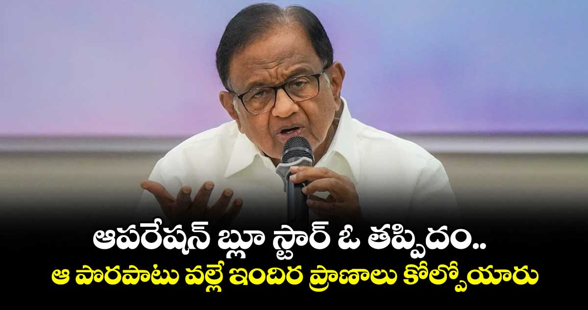 ఆపరేషన్ బ్లూ స్టార్ ఓ తప్పిదం.. ఆ పొరపాటు వల్లే ఇందిర ప్రాణాలు కోల్పోయారు: చిదంబరం