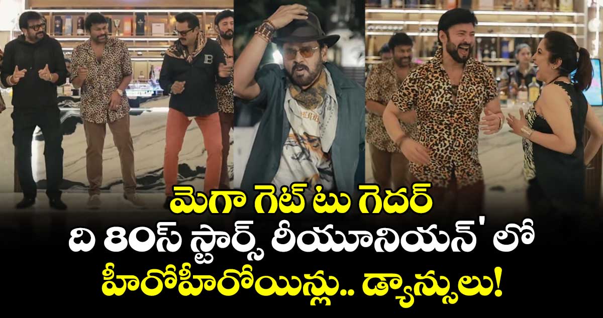 మెగా గెట్ టు గెదర్: 'ది 80స్ స్టార్స్ రీయూనియన్' లో హీరోహీరోయిన్లు.. డ్యాన్సులు!