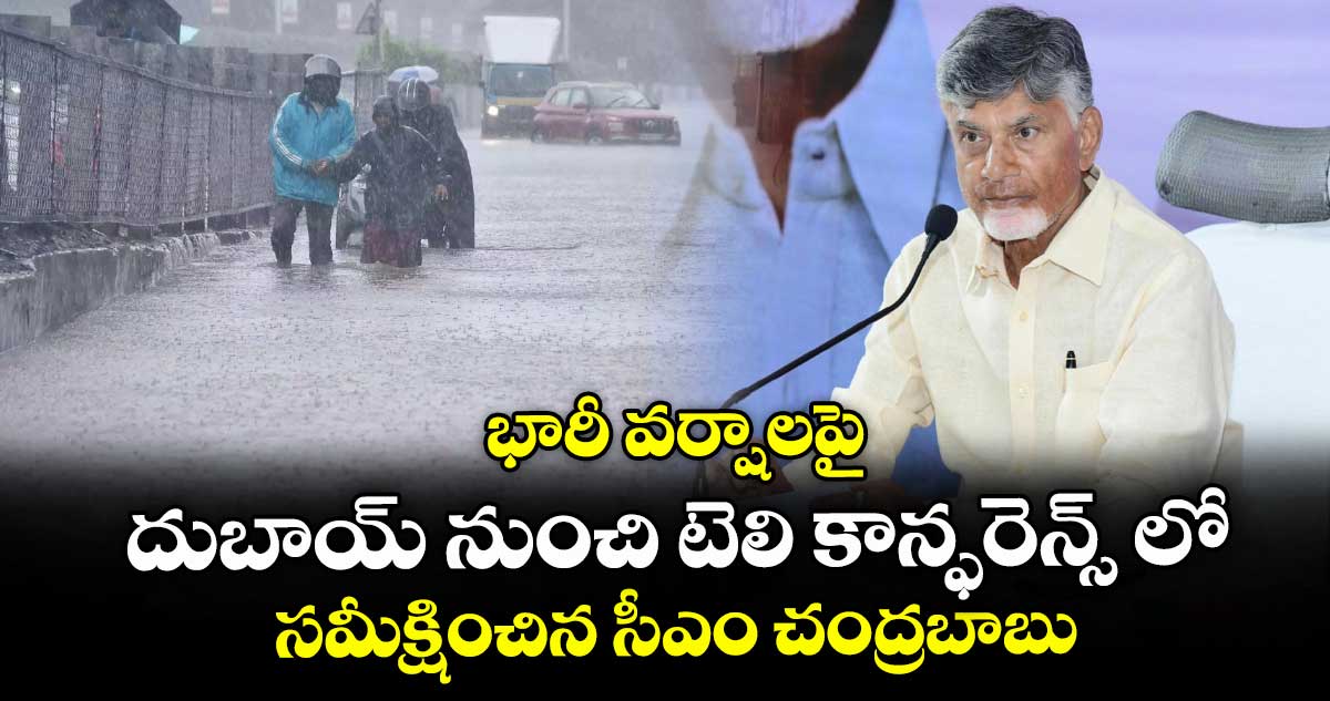 భారీ వర్షాలపై దుబాయ్ నుంచి టెలి కాన్ఫరెన్స్ లో సమీక్షించిన సీఎం చంద్రబాబు