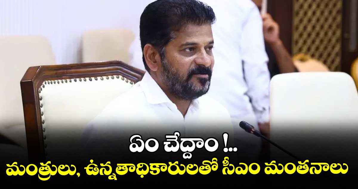 ఏం చేద్దాం !..మంత్రులు, ఉన్నతాధికారులతో సీఎం మంతనాలు