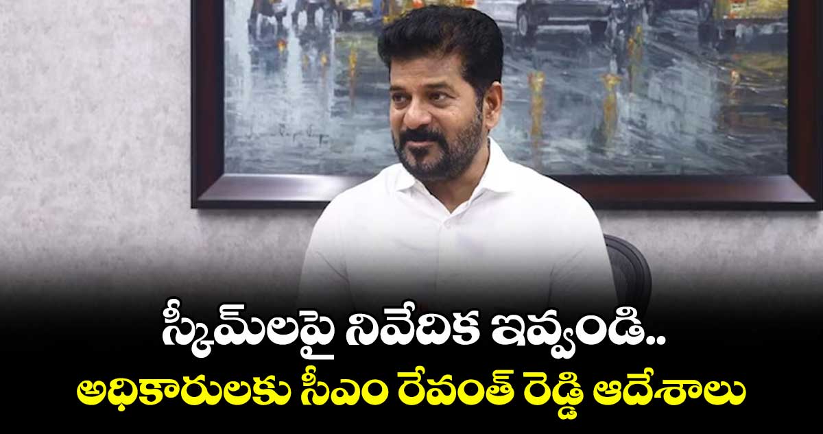 స్కీమ్లపై నివేదిక ఇవ్వండి..అధికారులకు సీఎం రేవంత్ రెడ్డి ఆదేశాలు