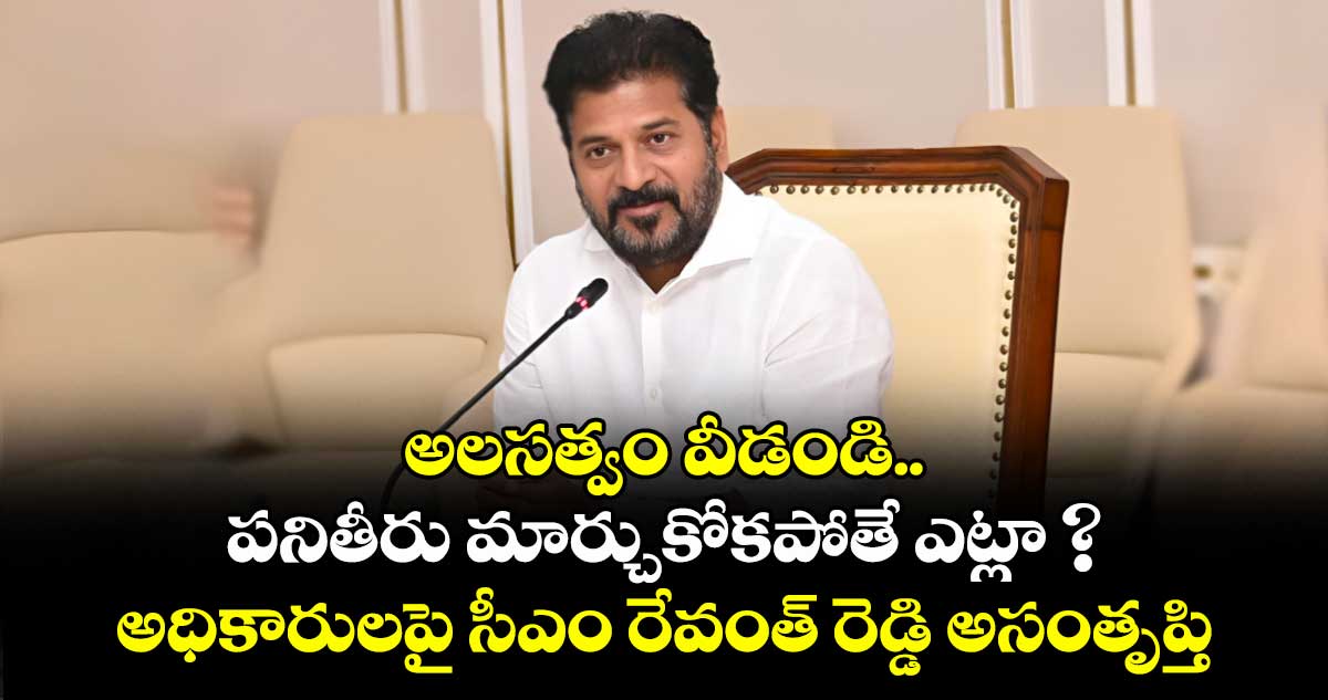అలసత్వం వీడండి.. పనితీరు మార్చుకోకపోతే ఎట్లా ? : అధికారులపై సీఎం రేవంత్ రెడ్డి అసంతృప్తి