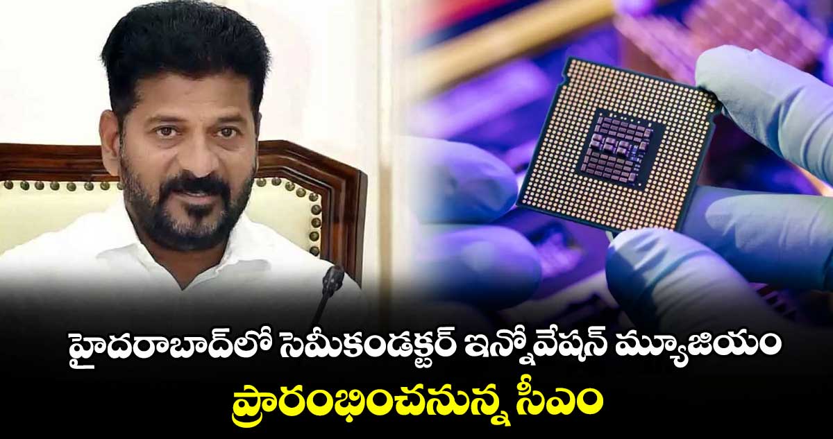 హైదరాబాద్‌⁬‌లో సెమీ కండక్టర్ ఇన్నోవేషన్ మ్యూజియం.. ప్రారంభించనున్న సీఎం