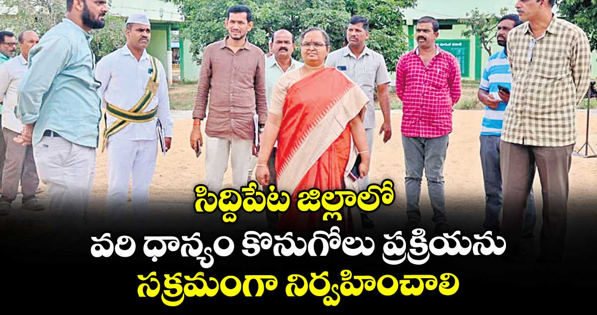 సిద్దిపేట జిల్లాలో వరి ధాన్యం కొనుగోలు ప్రక్రియను సక్రమంగా నిర్వహించాలి