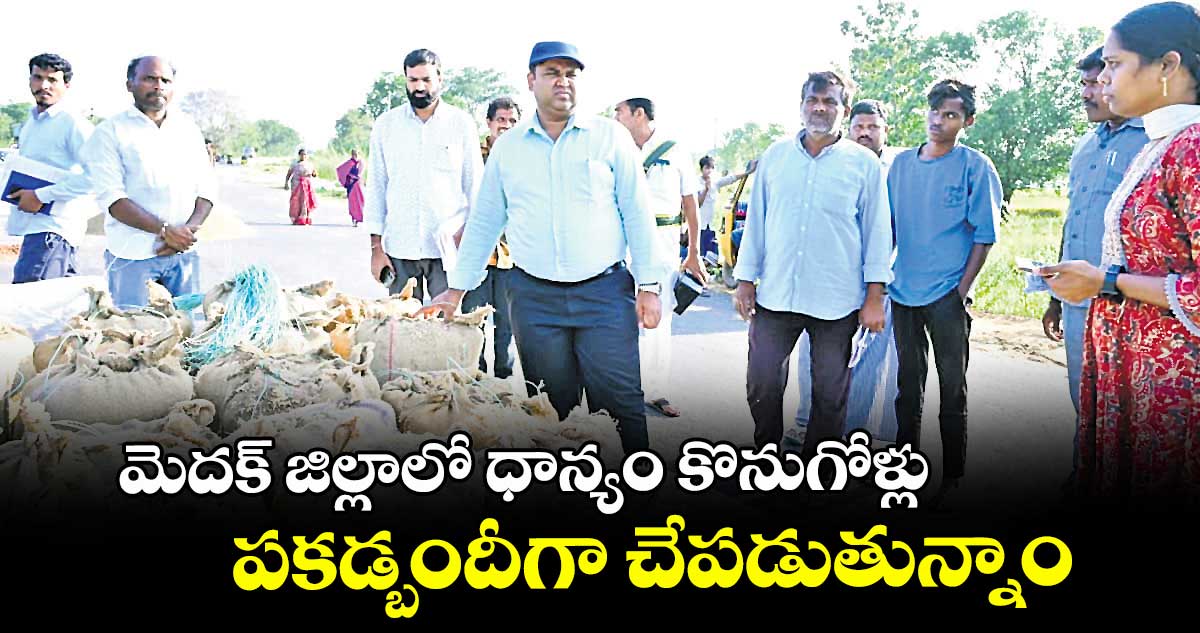 మెదక్ జిల్లాలో ధాన్యం కొనుగోళ్లు పకడ్బందీగా చేపడుతున్నాం : కలెక్టర్ రాహుల్ రాజ్
