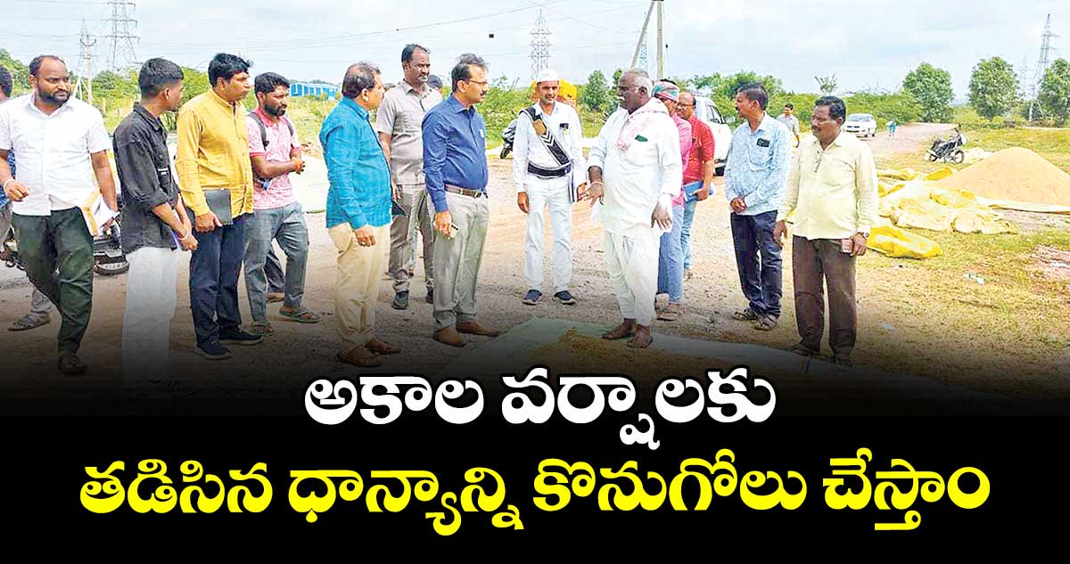 అకాల వర్షాలకు తడిసిన ధాన్యాన్ని కొనుగోలు చేస్తాం : కలెక్టర్ వినయ్కృష్ణారెడ్డి
