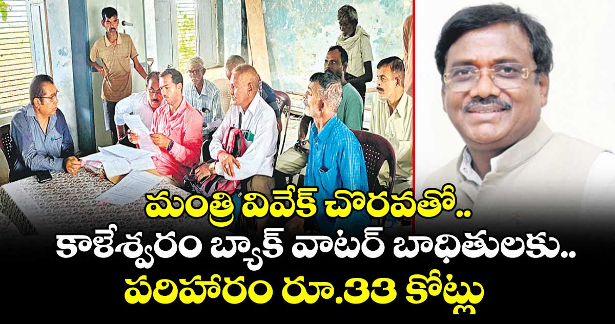 మంత్రి వివేక్ చొరవతో.. కాళేశ్వరం బ్యాక్ వాటర్ బాధితులకు.. పరిహారం రూ.33 కోట్లు