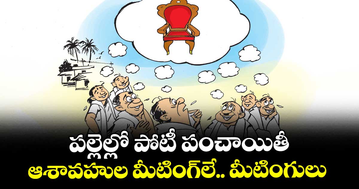 పల్లెల్లో పోటీ పంచాయితీ..ఆశావహుల మీటింగ్‌‌‌‌‌‌‌‌లే.. మీటింగులు