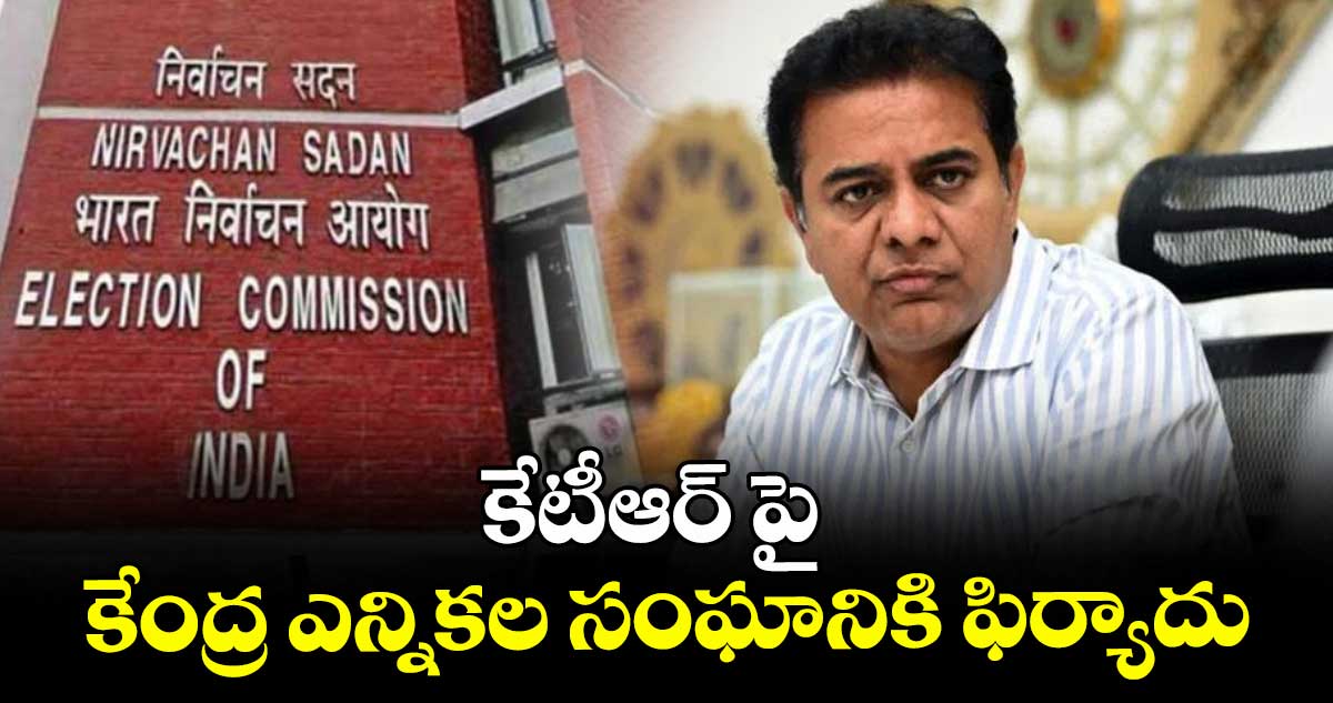 కేటీఆర్ పై కేంద్ర ఎన్నికల సంఘానికి ఫిర్యాదు