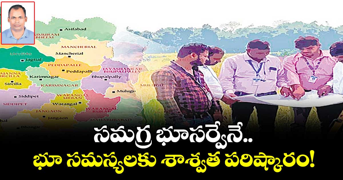 సమగ్ర భూసర్వేనే   భూ సమస్యలకు శాశ్వత పరిష్కారం!