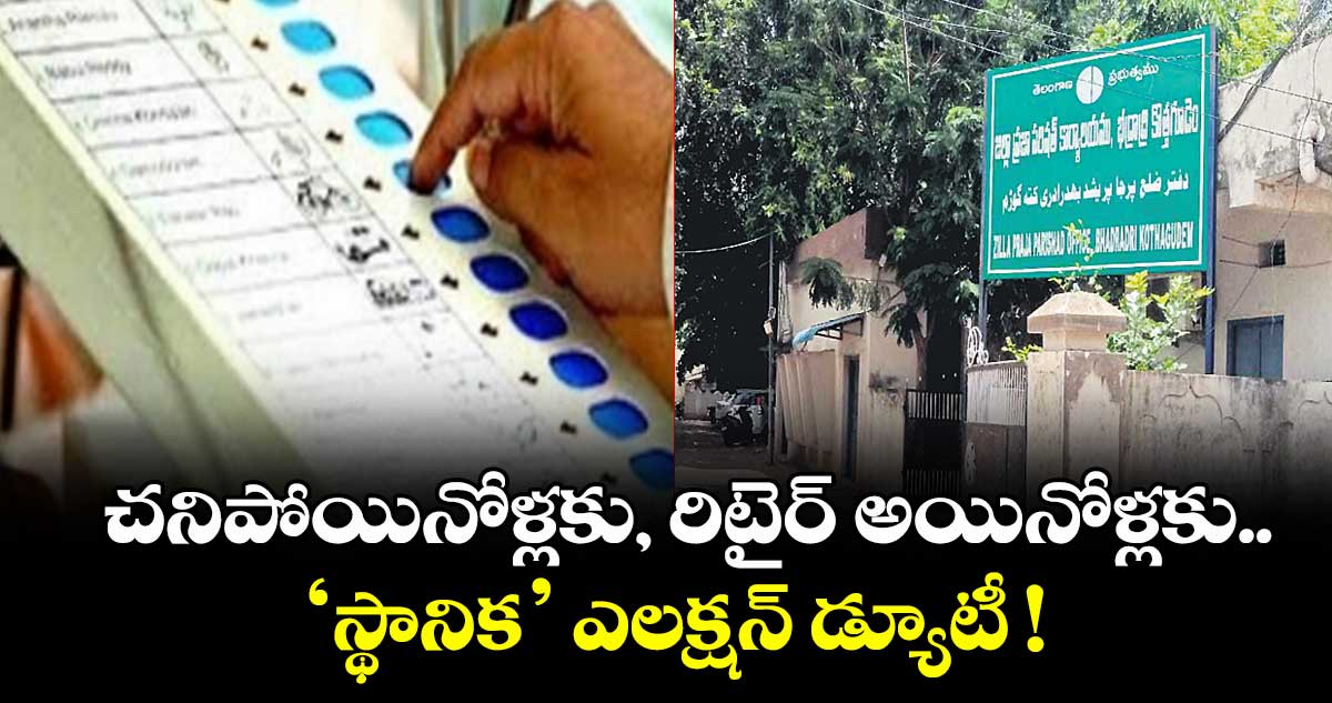 చనిపోయినోళ్లకు, రిటైర్‌‌‌‌ అయినోళ్లకు.. ‘స్థానిక’ ఎలక్షన్‌‌‌‌ డ్యూటీ !