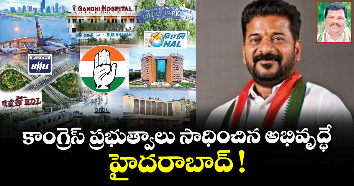 కాంగ్రెస్ ప్రభుత్వాలు సాధించిన అభివృద్ధే  హైదరాబాద్ !