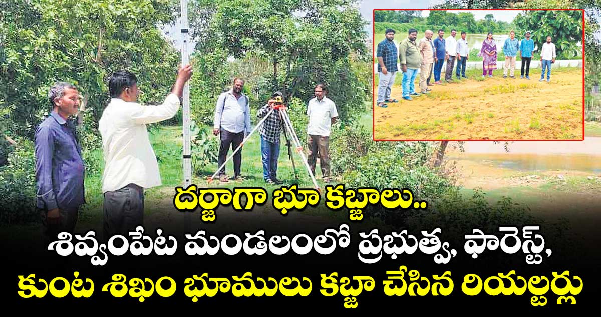 దర్జాగా భూ కబ్జాలు.. శివ్వంపేట మండలంలో ప్రభుత్వ, ఫారెస్ట్, కుంట శిఖం భూములు కబ్జా చేసిన రియల్టర్లు