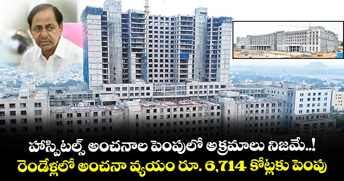 హాస్పిటల్స్ అంచనాల పెంపులో అక్రమాలు నిజమే..! రెండేళ్లలో అంచనా వ్యయం రూ. 6,714 కోట్లకు పెంపు