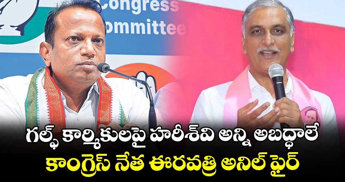 గల్ఫ్ కార్మికులపై హరీశ్వి అన్ని అబద్ధాలే..కాంగ్రెస్ నేత ఈరవత్రి అనిల్ ఫైర్