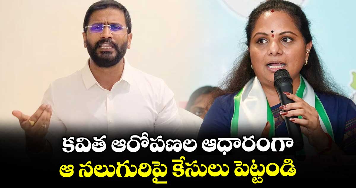 కవిత ఆరోపణల ఆధారంగా  ఆ నలుగురిపై  కేసులు పెట్టండి