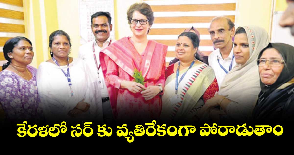 కేరళలో సర్ కు వ్యతిరేకంగా పోరాడుతాం.. కాంగ్రెస్ ఎంపీ ప్రియాంక గాంధీ 
