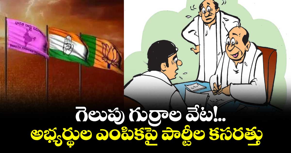 గెలుపు గుర్రాల వేట!..  అభ్యర్థుల ఎంపికపై పార్టీల కసరత్తు