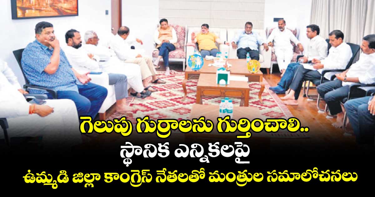 గెలుపు గుర్రాల‌‌ను గుర్తించాలి.. స్థానిక ఎన్నికలపై ఉమ్మడి జిల్లా కాంగ్రెస్‌‌ నేతలతో మంత్రుల సమాలోచనలు