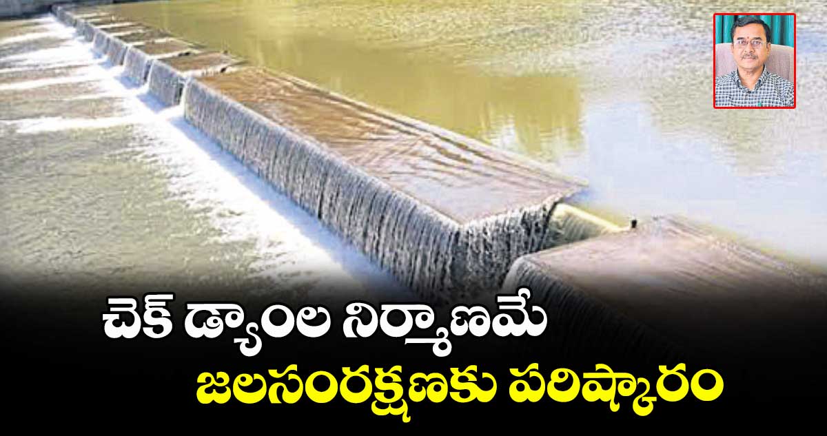 చెక్ డ్యాంల నిర్మాణమే జలసంరక్షణకు పరిష్కారం