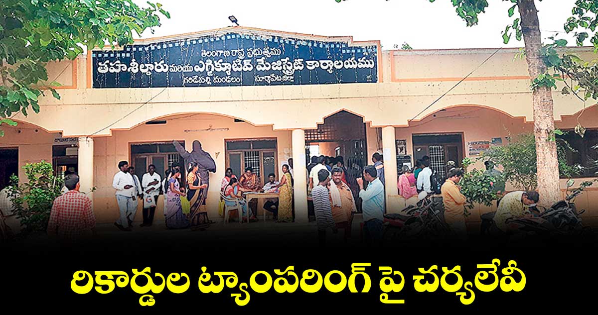 రికార్డుల ట్యాంపరింగ్ పై చర్యలేవీ?