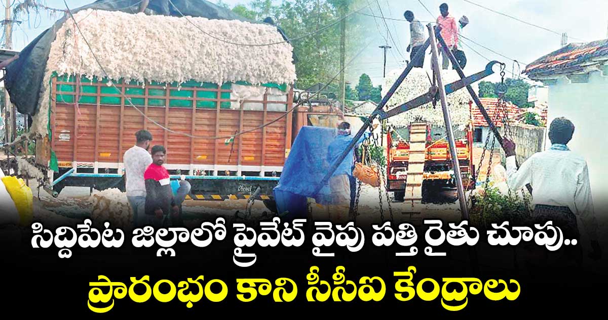 సిద్దిపేట జిల్లాలో ప్రైవేట్ వైపు పత్తి రైతు చూపు..ప్రారంభం కాని సీసీఐ కేంద్రాలు