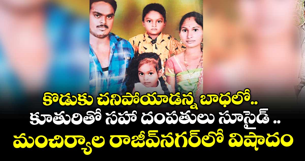 కొడుకు చనిపోయాడన్న బాధలో.. కూతురితో సహా దంపతులు సూసైడ్ ..మంచిర్యాల రాజీవ్నగర్లో విషాదం