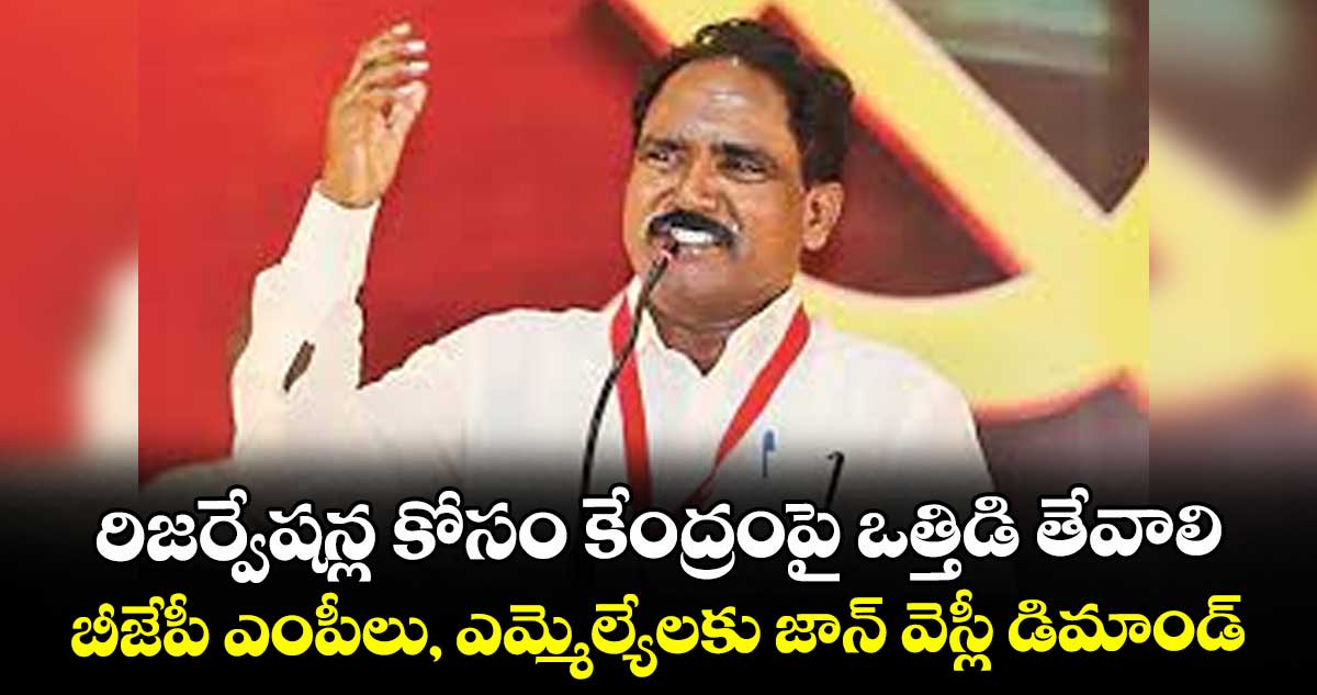 రిజర్వేషన్ల కోసం కేంద్రంపై ఒత్తిడి తేవాలి..బీజేపీ ఎంపీలు, ఎమ్మెల్యేలకు జాన్ వెస్లీ డిమాండ్‌‌‌‌