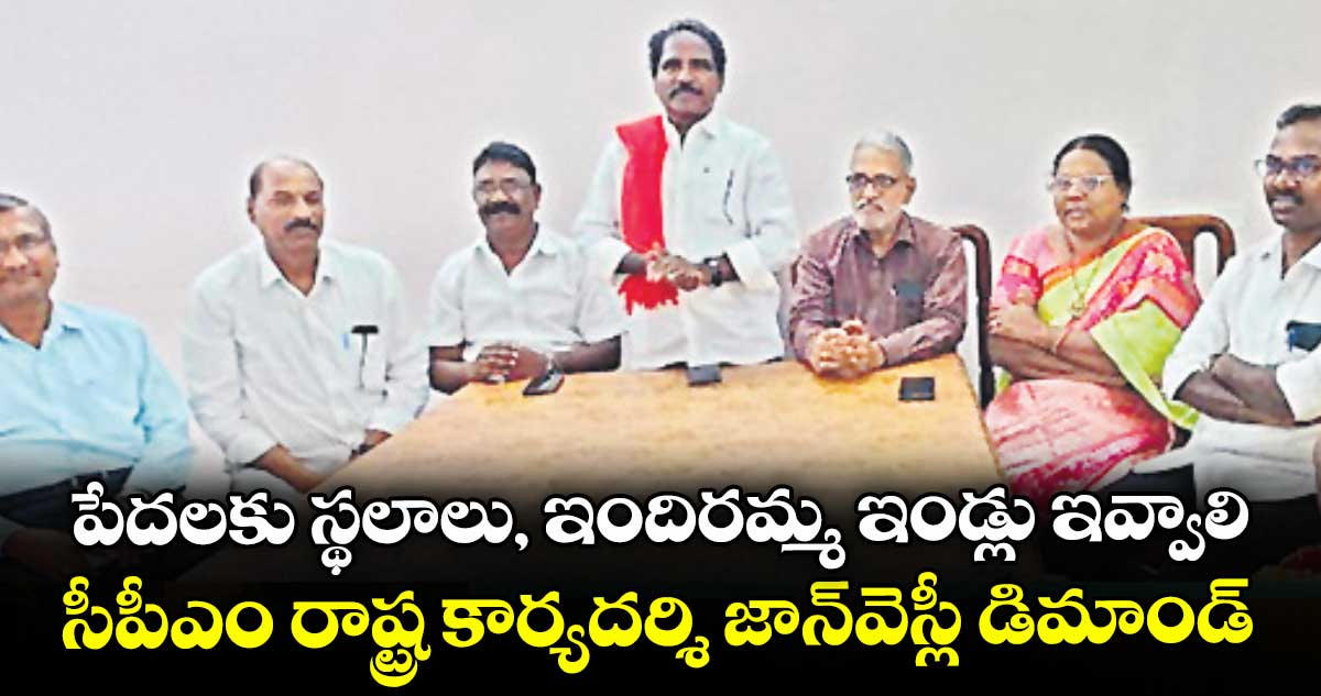 పేదలకు స్థలాలు, ఇందిరమ్మ ఇండ్లు ఇవ్వాలి: సీపీఎం రాష్ట్ర కార్యదర్శి జాన్వెస్లీ డిమాండ్