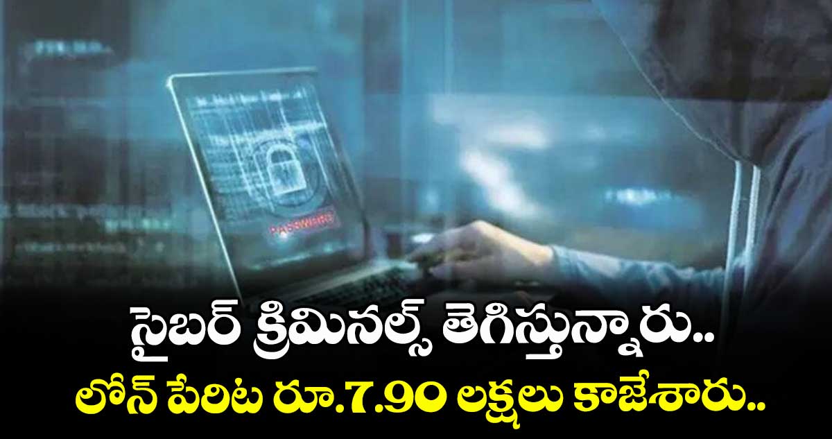 సైబర్ క్రిమినల్స్ తెగిస్తున్నారు.. లోన్ పేరిట రూ.7.90 లక్షలు కాజేశారు..