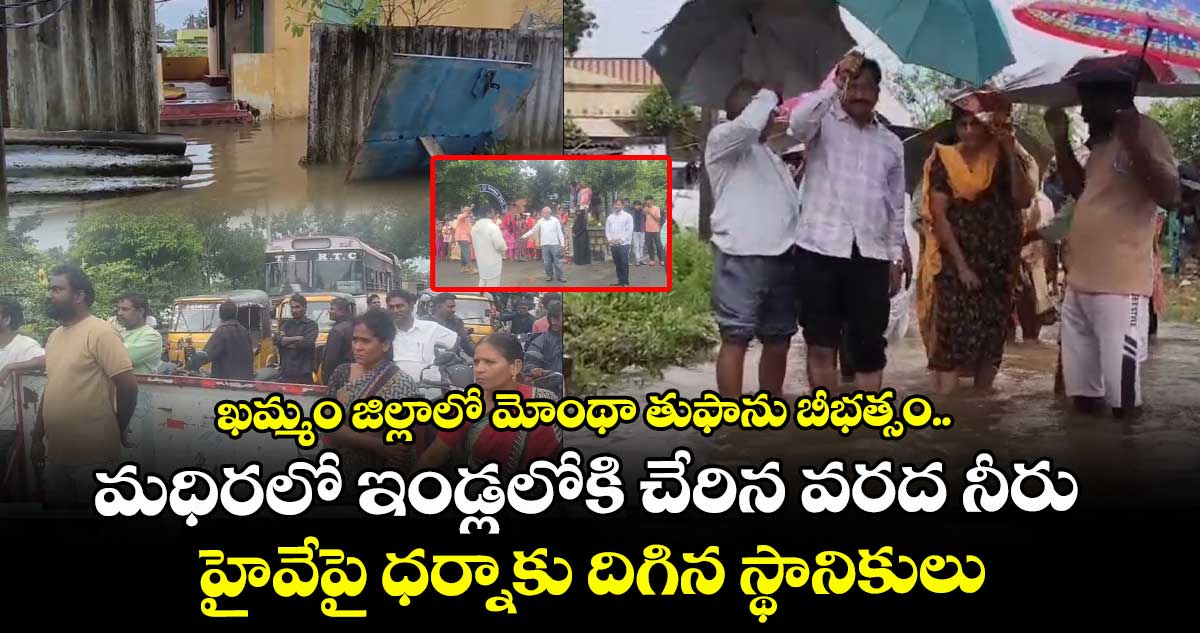ఖమ్మం జిల్లాలో మోంథా తుఫాను బీభత్సం.. మధిరలో ఇండ్లలోకి చేరిన వరద నీరు..హైవేపై ధర్నాకు దిగిన స్థానికులు